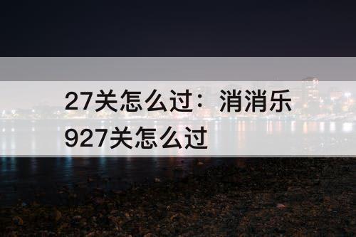 27关怎么过：消消乐927关怎么过