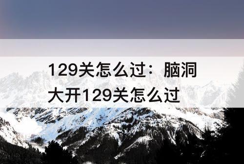 129关怎么过：脑洞大开129关怎么过