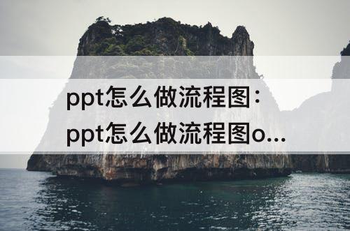 ppt怎么做流程图：ppt怎么做流程图office