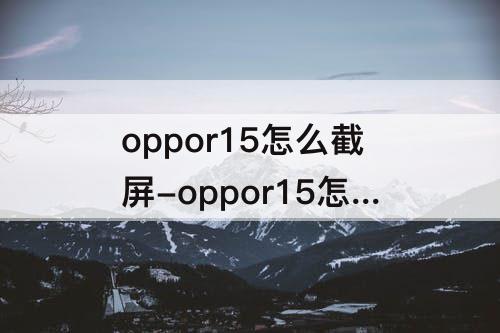 oppor15怎么截屏-oppor15怎么截屏视频