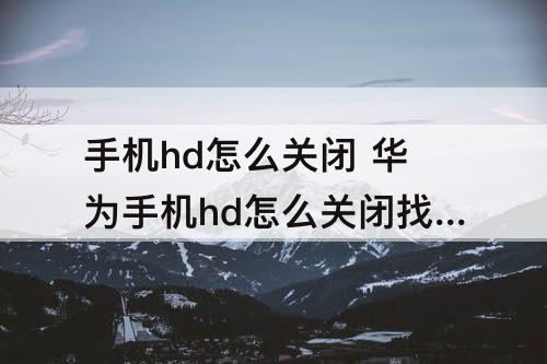 手机hd怎么关闭 华为手机hd怎么关闭找不到