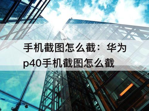 手机截图怎么截：华为p40手机截图怎么截