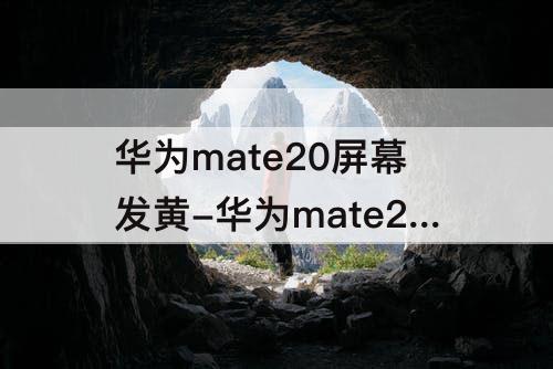 华为mate20屏幕发黄-华为mate20屏幕发黄怎么办