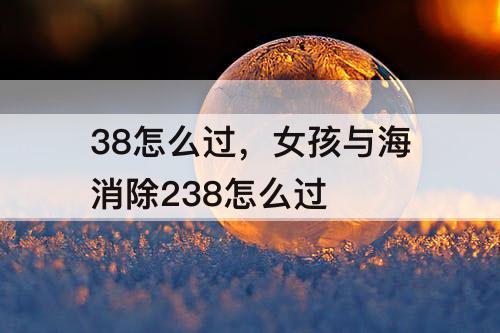 38怎么过，女孩与海消除238怎么过