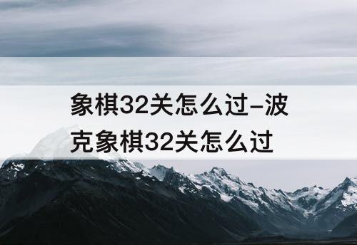 象棋32关怎么过-波克象棋32关怎么过