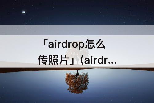 「airdrop怎么传照片」(airdrop怎么传照片很慢)