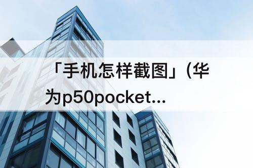 「手机怎样截图」(华为p50pocket折叠手机怎样截图)