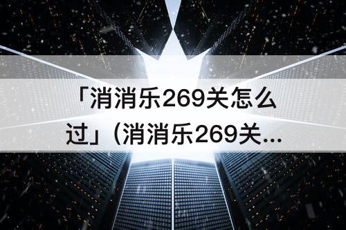 「消消乐269关怎么过」(消消乐269关怎么过关)