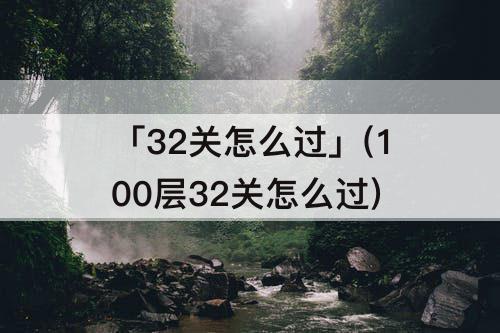 「32关怎么过」(100层32关怎么过)