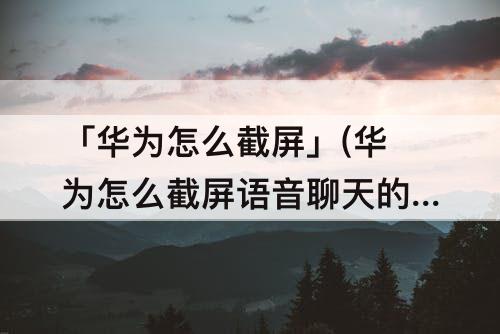 「华为怎么截屏」(华为怎么截屏语音聊天的声音)