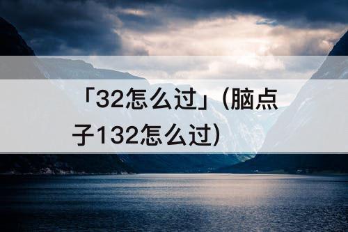 「32怎么过」(脑点子132怎么过)