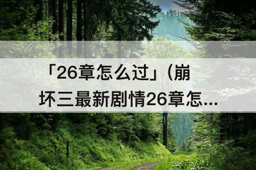 「26章怎么过」(崩坏三最新剧情26章怎么过)
