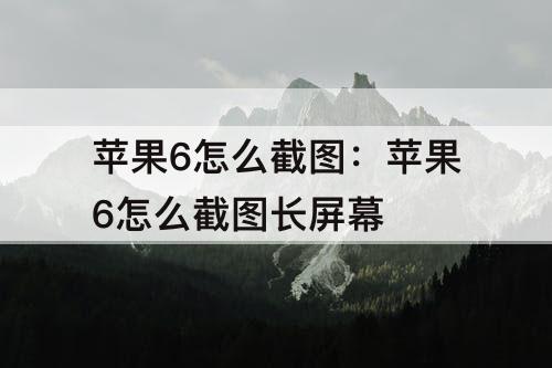 苹果6怎么截图：苹果6怎么截图长屏幕