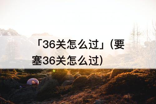 「36关怎么过」(要塞36关怎么过)