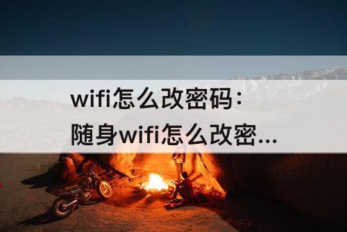 wifi怎么改密码：随身wifi怎么改密码视频