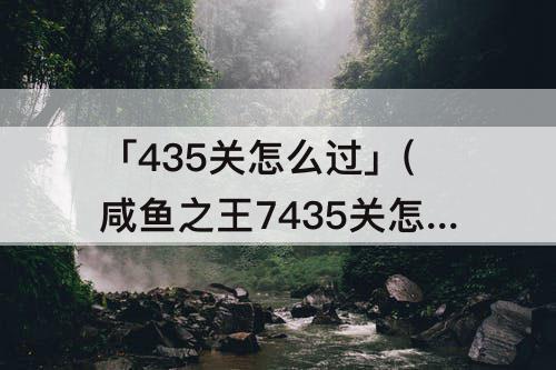 「435关怎么过」(咸鱼之王7435关怎么过)
