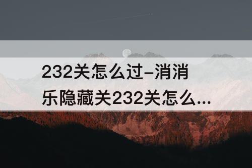 232关怎么过-消消乐隐藏关232关怎么过关