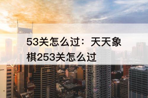 53关怎么过：天天象棋253关怎么过