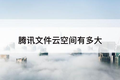 腾讯文件云空间有多大