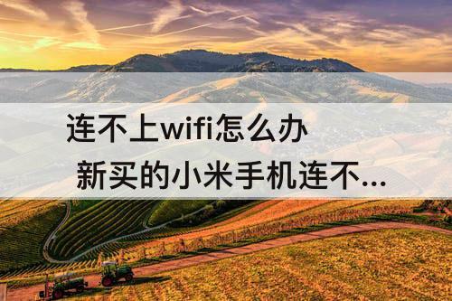 连不上wifi怎么办 新买的小米手机连不上wifi怎么办