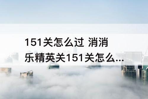 151关怎么过 消消乐精英关151关怎么过