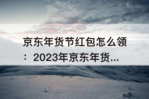 京东年货节红包怎么领：2023年京东年货节红包怎么领