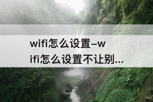 wifi怎么设置-wifi怎么设置不让别人连不上