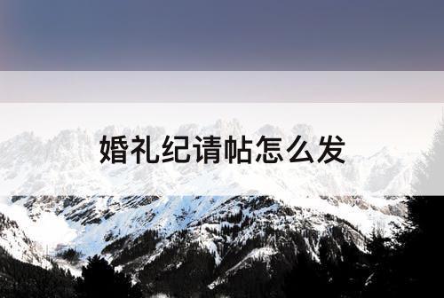 婚礼纪请帖怎么发