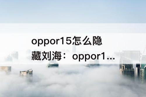 oppor15怎么隐藏刘海：oppor15怎么隐藏刘海屏