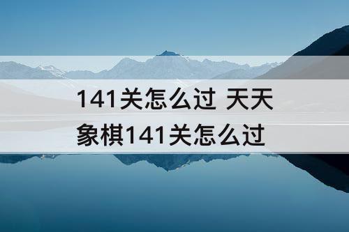 141关怎么过 天天象棋141关怎么过
