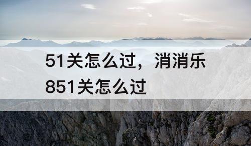 51关怎么过，消消乐851关怎么过