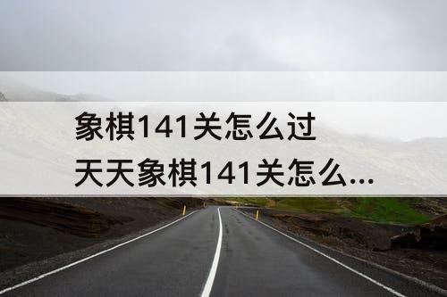 象棋141关怎么过 天天象棋141关怎么过