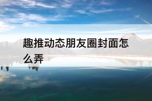 趣推动态朋友圈封面怎么弄