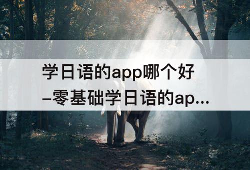 学日语的app哪个好-零基础学日语的app哪个好