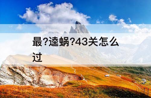 最?逵蜗?43关怎么过