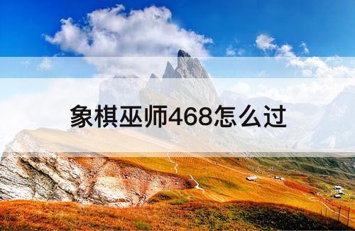 象棋巫师468怎么过