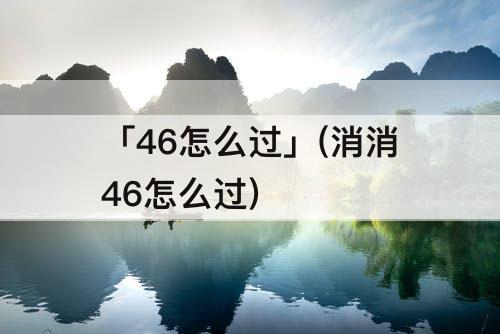 「46怎么过」(消消46怎么过)