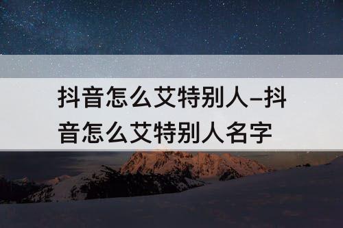 抖音怎么艾特别人-抖音怎么艾特别人名字