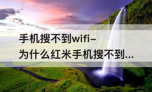 手机搜不到wifi-为什么红米手机搜不到wifi