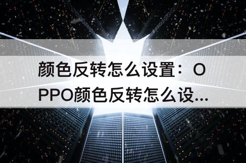 颜色反转怎么设置：OPPO颜色反转怎么设置