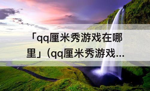「qq厘米秀游戏在哪里」(qq厘米秀游戏在哪里打开)