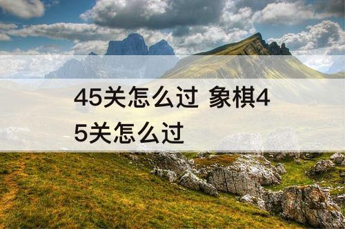 45关怎么过 象棋45关怎么过