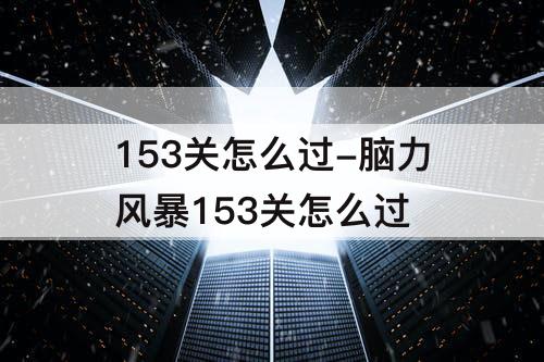 153关怎么过-脑力风暴153关怎么过
