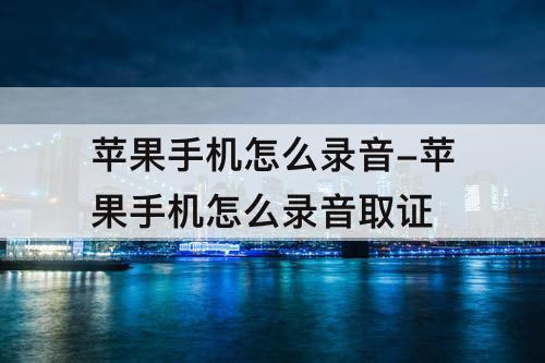 苹果手机怎么录音-苹果手机怎么录音取证