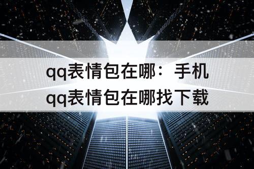 qq表情包在哪：手机qq表情包在哪找下载