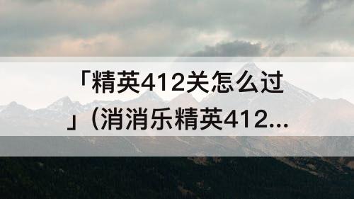 「精英412关怎么过」(消消乐精英412关怎么过关)