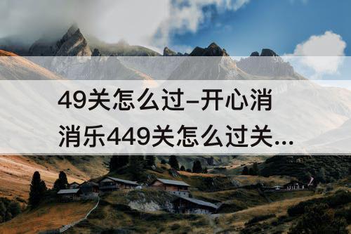 49关怎么过-开心消消乐449关怎么过关?