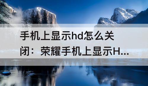 手机上显示hd怎么关闭：荣耀手机上显示HD怎么关闭