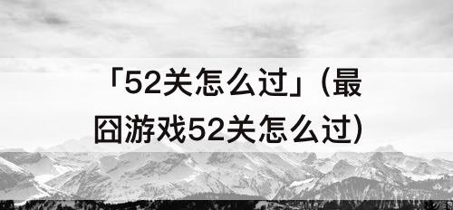 「52关怎么过」(最囧游戏52关怎么过)