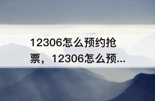 12306怎么预约抢票，12306怎么预约抢票手机